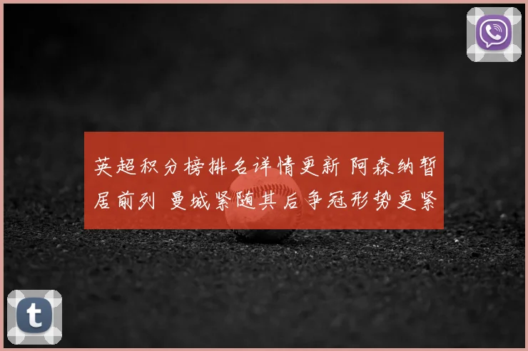 英超积分榜排名详情更新 阿森纳暂居前列 曼城紧随其后争冠形势更紧凑