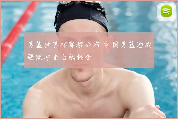 男篮世界杯赛程公布 中国男篮迎战强敌冲击出线机会