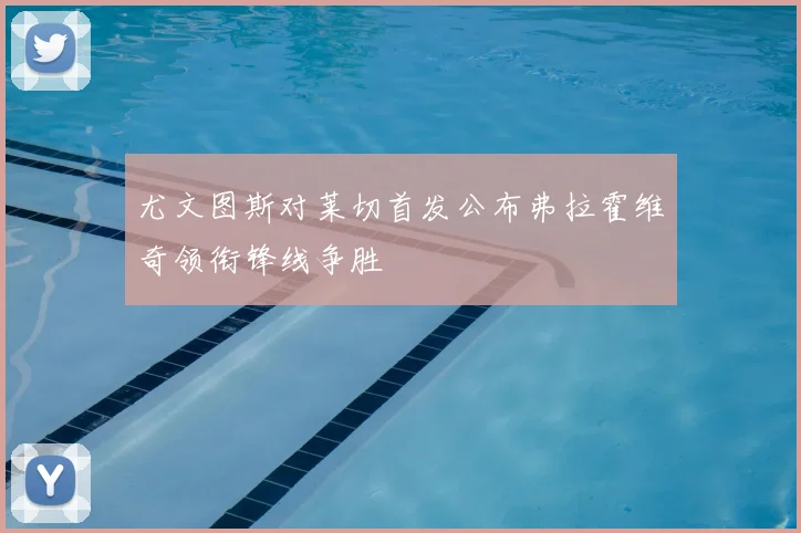 尤文图斯对莱切首发公布弗拉霍维奇领衔锋线争胜