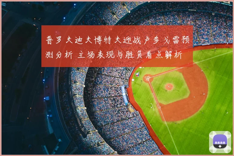 普罗夫迪夫博特夫迎战卢多戈雷预测分析 主场表现与胜负看点解析