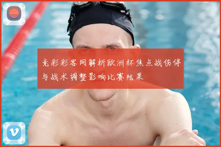 竞彩彩客网解析欧洲杯焦点战伤停与战术调整影响比赛结果