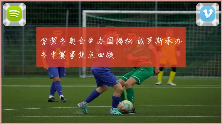 索契冬奥会举办国揭秘 俄罗斯承办冬季赛事焦点回顾