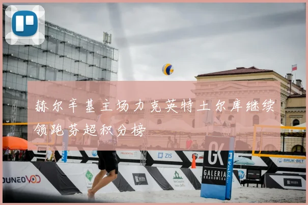 赫尔辛基主场力克英特土尔库继续领跑芬超积分榜