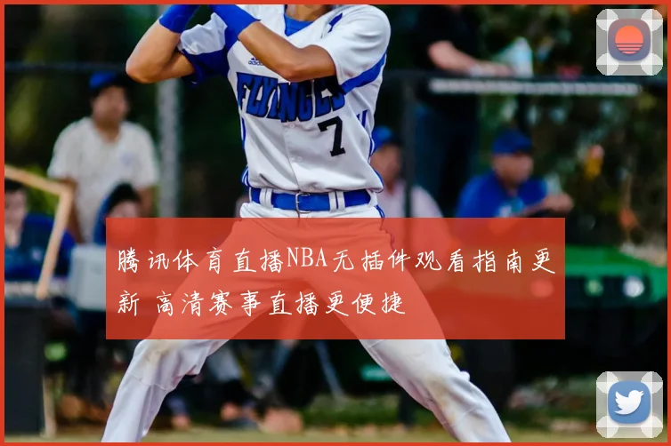 腾讯体育直播NBA无插件观看指南更新 高清赛事直播更便捷