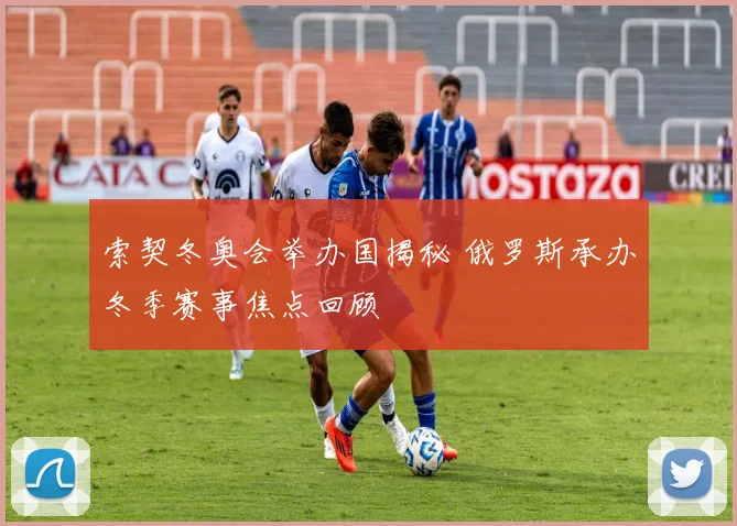 索契冬奥会举办国揭秘 俄罗斯承办冬季赛事焦点回顾