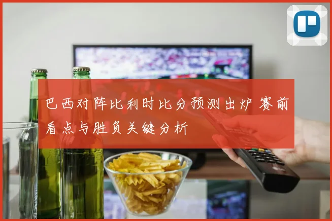 巴西对阵比利时比分预测出炉 赛前看点与胜负关键分析