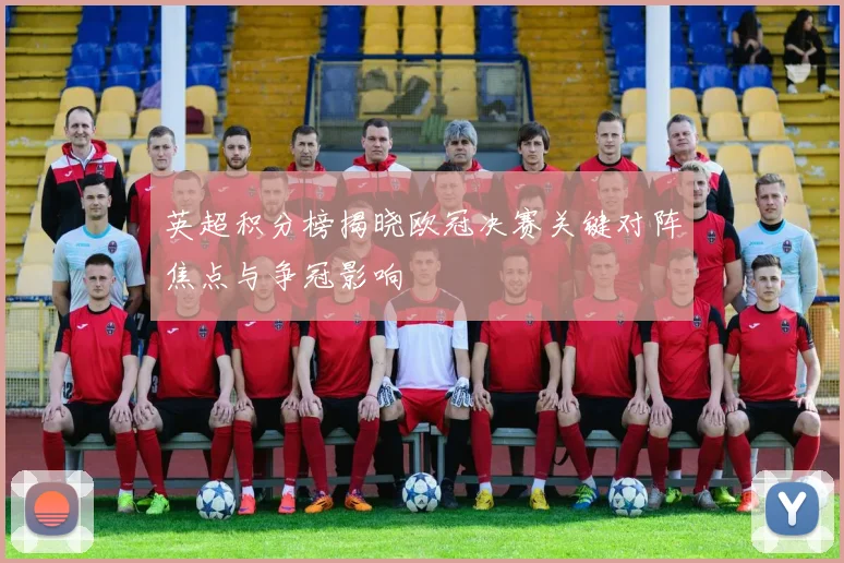 英超积分榜揭晓欧冠决赛关键对阵焦点与争冠影响