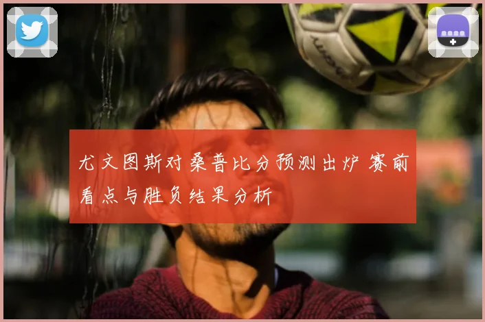 尤文图斯对桑普比分预测出炉 赛前看点与胜负结果分析