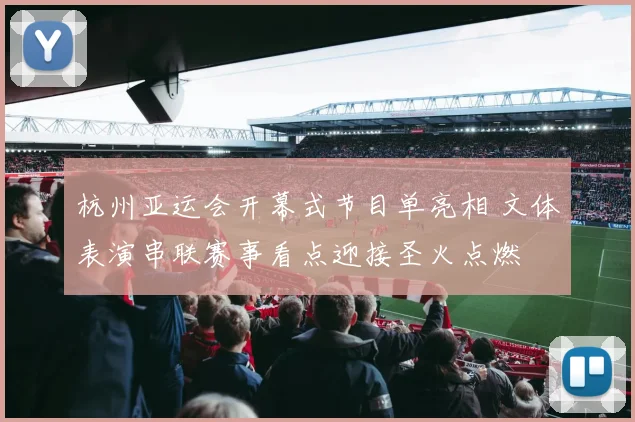杭州亚运会开幕式节目单亮相 文体表演串联赛事看点迎接圣火点燃