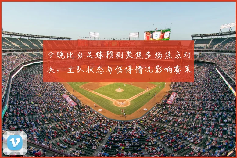 今晚比分足球预测聚焦多场焦点对决，主队状态与伤停情况影响赛果判断