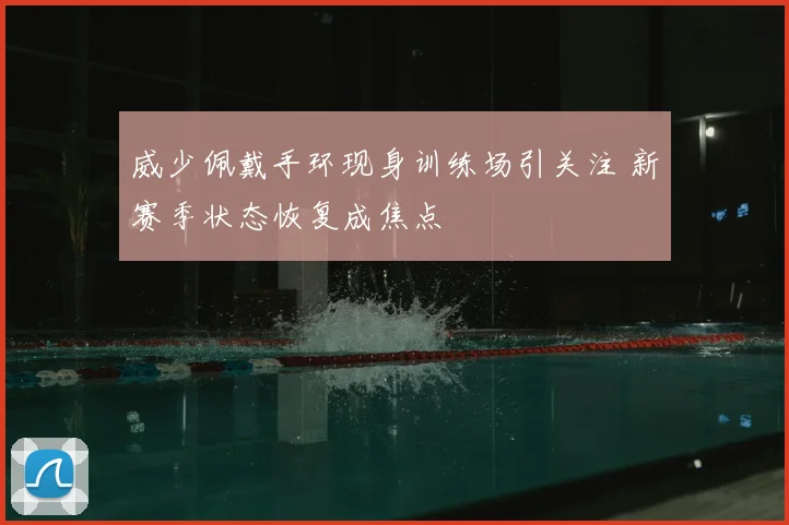 威少佩戴手环现身训练场引关注 新赛季状态恢复成焦点