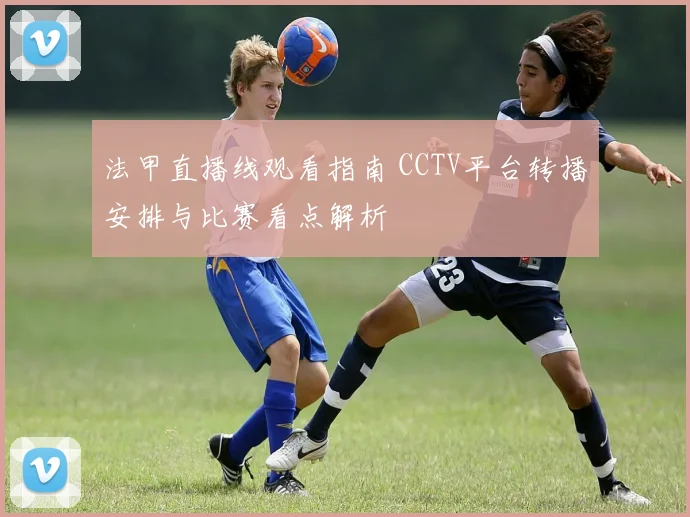 法甲直播线观看指南 CCTV平台转播安排与比赛看点解析