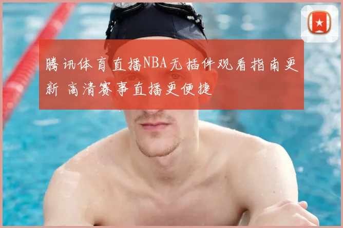 腾讯体育直播NBA无插件观看指南更新 高清赛事直播更便捷