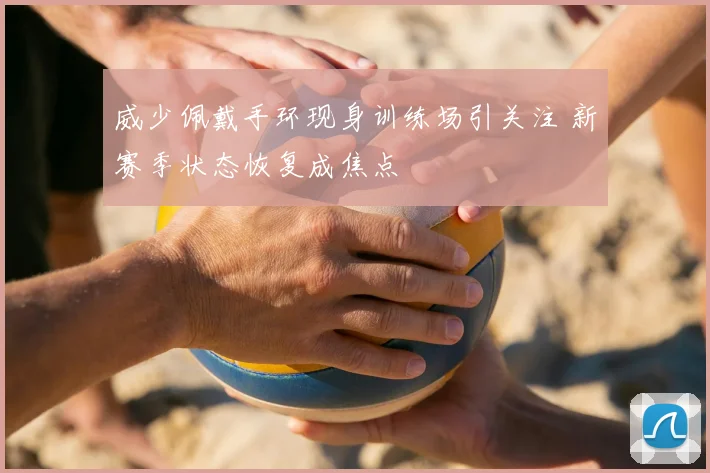 威少佩戴手环现身训练场引关注 新赛季状态恢复成焦点
