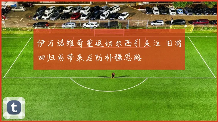 伊万诺维奇重返切尔西引关注 旧将回归或带来后防补强思路