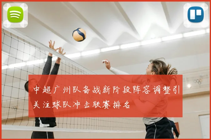 中超广州队备战新阶段阵容调整引关注球队冲击联赛排名