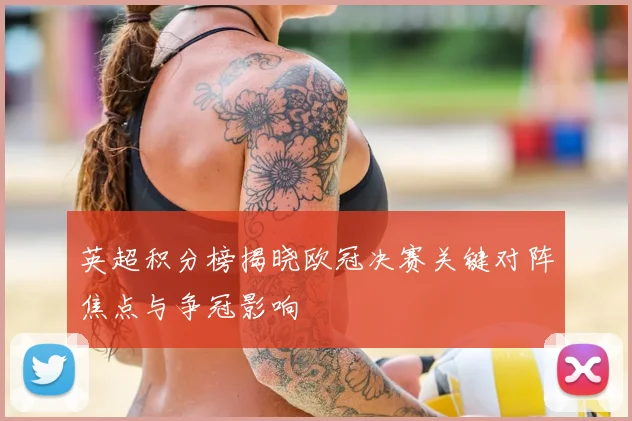 英超积分榜揭晓欧冠决赛关键对阵焦点与争冠影响