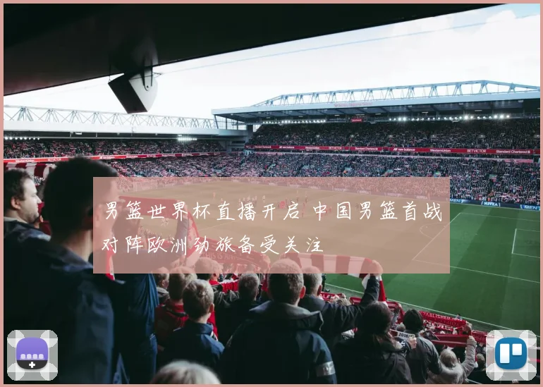 男篮世界杯直播开启 中国男篮首战对阵欧洲劲旅备受关注