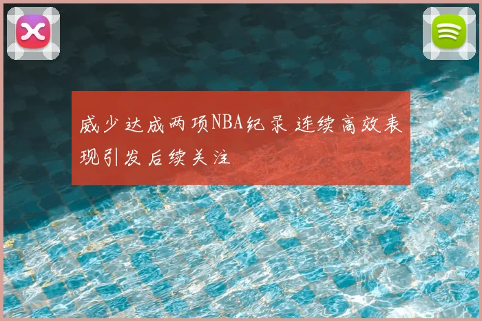 威少达成两项NBA纪录 连续高效表现引发后续关注