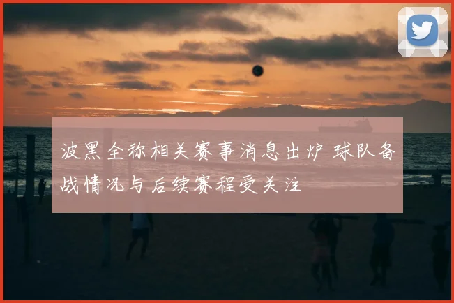 波黑全称相关赛事消息出炉 球队备战情况与后续赛程受关注