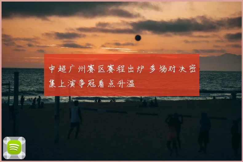 中超广州赛区赛程出炉 多场对决密集上演争冠看点升温