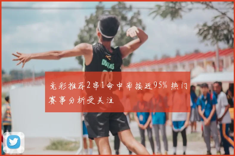 竞彩推荐2串1命中率接近95% 热门赛事分析受关注