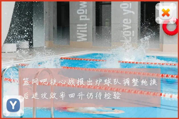 篮网吧核心战报出炉球队调整轮换后进攻效率回升仍待检验