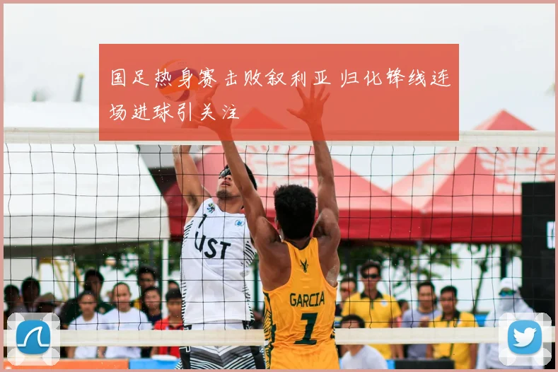 国足热身赛击败叙利亚 归化锋线连场进球引关注