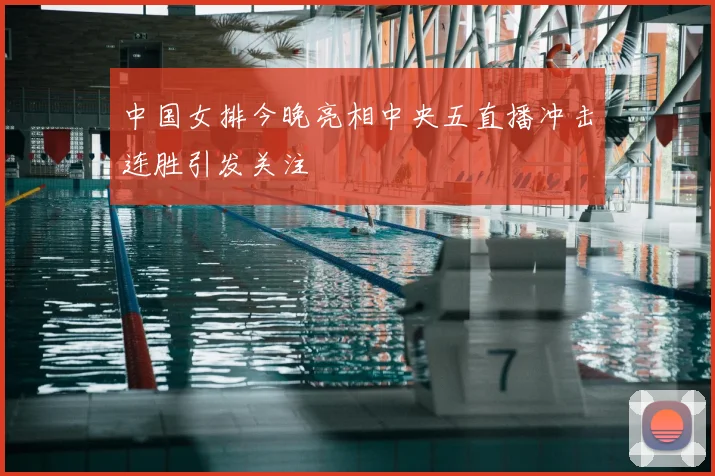中国女排今晚亮相中央五直播冲击连胜引发关注