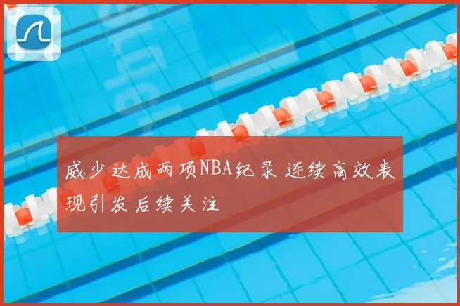 威少达成两项NBA纪录 连续高效表现引发后续关注