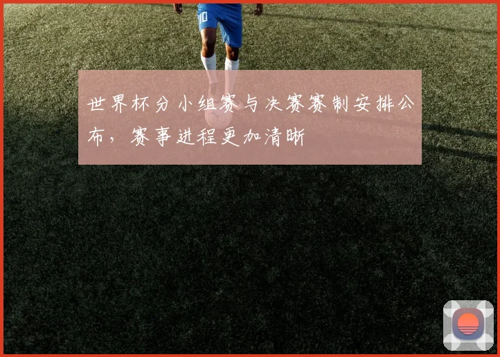 世界杯分小组赛与决赛赛制安排公布，赛事进程更加清晰