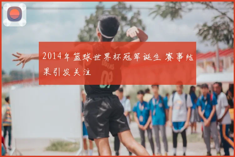 2014年篮球世界杯冠军诞生 赛事结果引发关注