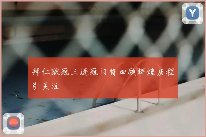 拜仁欧冠三连冠门将回顾辉煌历程引关注