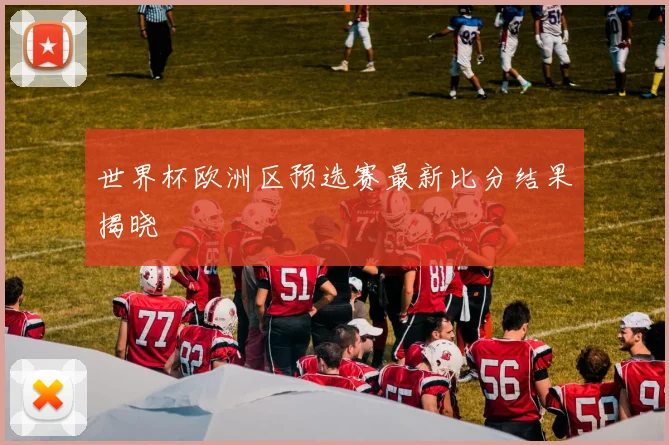 世界杯欧洲区预选赛最新比分结果揭晓