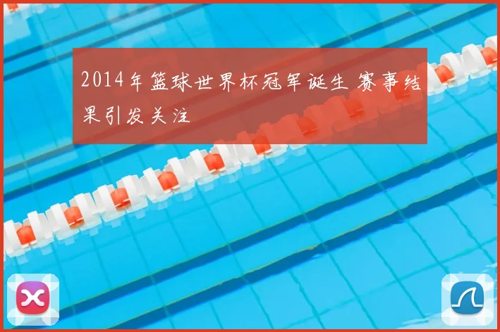 2014年篮球世界杯冠军诞生 赛事结果引发关注