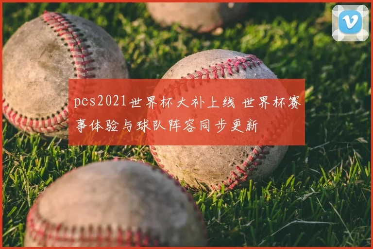 pes2021世界杯大补上线 世界杯赛事体验与球队阵容同步更新
