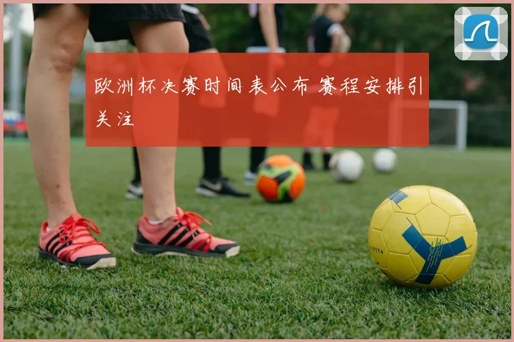 欧洲杯决赛时间表公布 赛程安排引关注